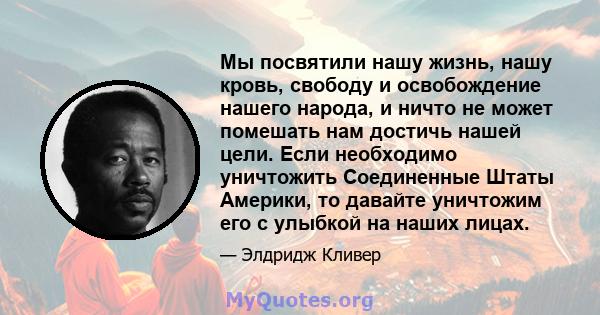 Мы посвятили нашу жизнь, нашу кровь, свободу и освобождение нашего народа, и ничто не может помешать нам достичь нашей цели. Если необходимо уничтожить Соединенные Штаты Америки, то давайте уничтожим его с улыбкой на