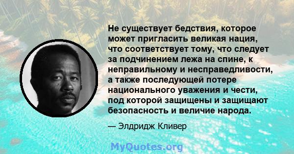 Не существует бедствия, которое может пригласить великая нация, что соответствует тому, что следует за подчинением лежа на спине, к неправильному и несправедливости, а также последующей потере национального уважения и