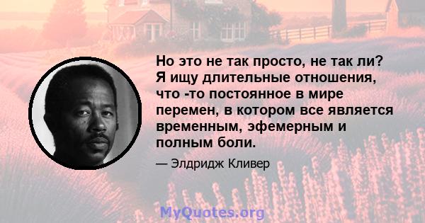 Но это не так просто, не так ли? Я ищу длительные отношения, что -то постоянное в мире перемен, в котором все является временным, эфемерным и полным боли.