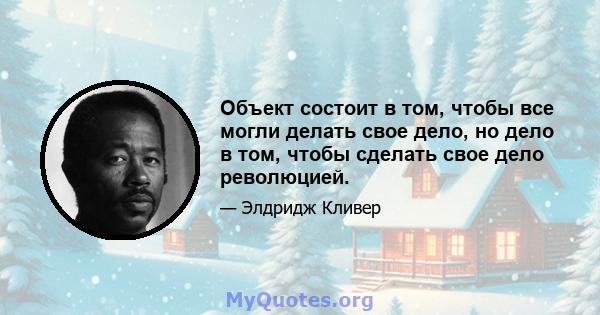 Объект состоит в том, чтобы все могли делать свое дело, но дело в том, чтобы сделать свое дело революцией.