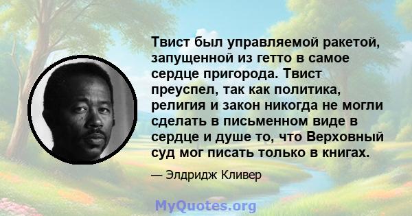 Твист был управляемой ракетой, запущенной из гетто в самое сердце пригорода. Твист преуспел, так как политика, религия и закон никогда не могли сделать в письменном виде в сердце и душе то, что Верховный суд мог писать