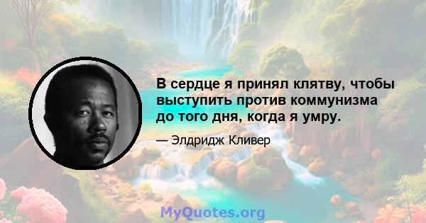 В сердце я принял клятву, чтобы выступить против коммунизма до того дня, когда я умру.