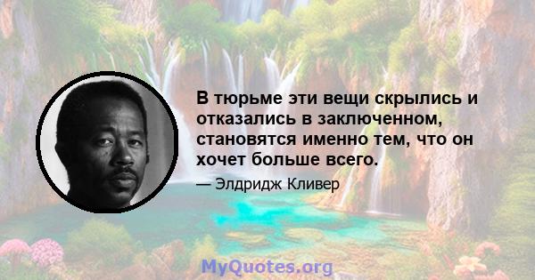 В тюрьме эти вещи скрылись и отказались в заключенном, становятся именно тем, что он хочет больше всего.