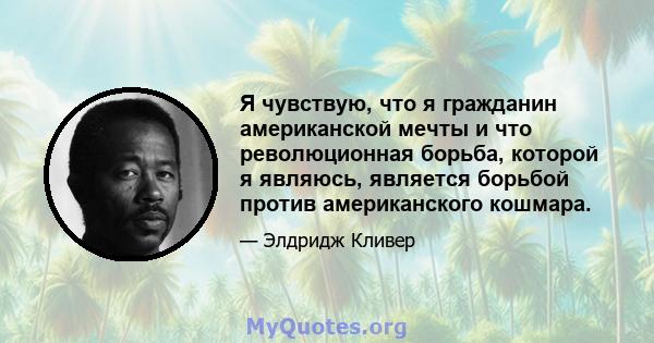 Я чувствую, что я гражданин американской мечты и что революционная борьба, которой я являюсь, является борьбой против американского кошмара.