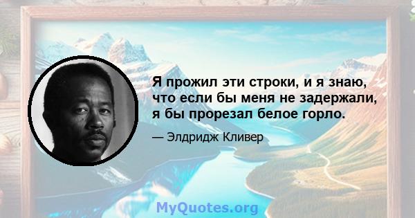 Я прожил эти строки, и я знаю, что если бы меня не задержали, я бы прорезал белое горло.