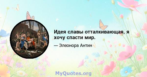 Идея славы отталкивающая, я хочу спасти мир.