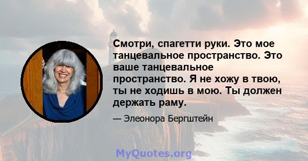 Смотри, спагетти руки. Это мое танцевальное пространство. Это ваше танцевальное пространство. Я не хожу в твою, ты не ходишь в мою. Ты должен держать раму.