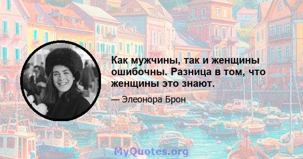 Как мужчины, так и женщины ошибочны. Разница в том, что женщины это знают.