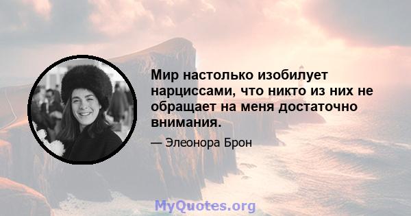 Мир настолько изобилует нарциссами, что никто из них не обращает на меня достаточно внимания.