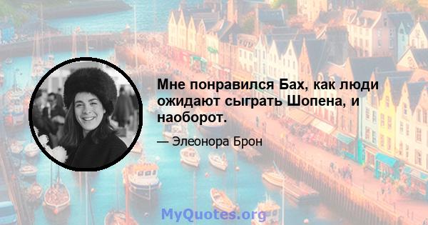 Мне понравился Бах, как люди ожидают сыграть Шопена, и наоборот.