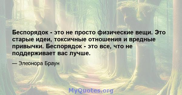 Беспорядок - это не просто физические вещи. Это старые идеи, токсичные отношения и вредные привычки. Беспорядок - это все, что не поддерживает вас лучше.