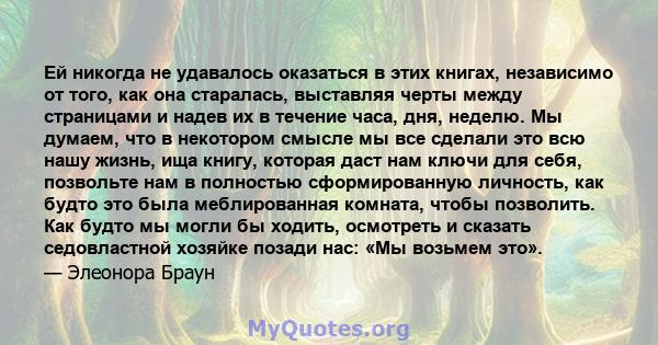 Ей никогда не удавалось оказаться в этих книгах, независимо от того, как она старалась, выставляя черты между страницами и надев их в течение часа, дня, неделю. Мы думаем, что в некотором смысле мы все сделали это всю