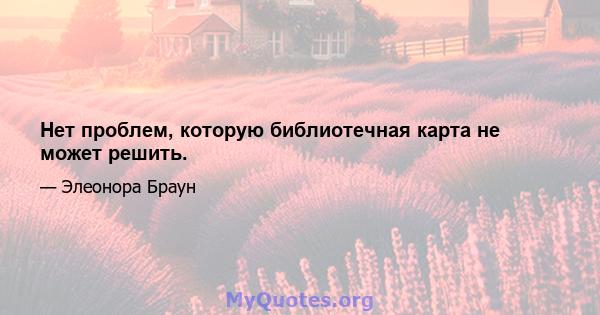 Нет проблем, которую библиотечная карта не может решить.