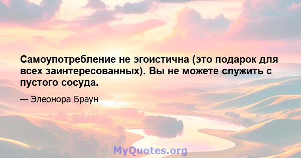 Самоупотребление не эгоистична (это подарок для всех заинтересованных). Вы не можете служить с пустого сосуда.