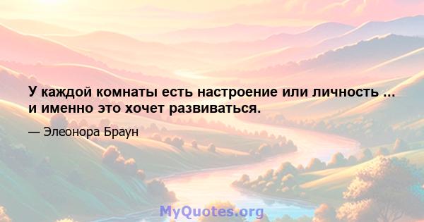 У каждой комнаты есть настроение или личность ... и именно это хочет развиваться.