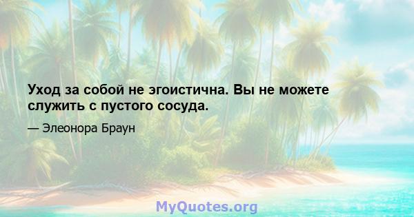 Уход за собой не эгоистична. Вы не можете служить с пустого сосуда.