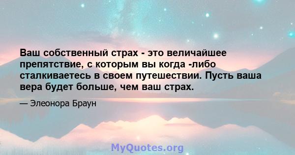 Ваш собственный страх - это величайшее препятствие, с которым вы когда -либо сталкиваетесь в своем путешествии. Пусть ваша вера будет больше, чем ваш страх.