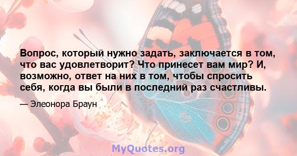 Вопрос, который нужно задать, заключается в том, что вас удовлетворит? Что принесет вам мир? И, возможно, ответ на них в том, чтобы спросить себя, когда вы были в последний раз счастливы.