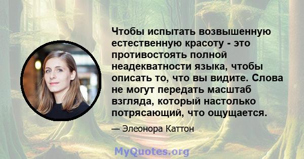 Чтобы испытать возвышенную естественную красоту - это противостоять полной неадекватности языка, чтобы описать то, что вы видите. Слова не могут передать масштаб взгляда, который настолько потрясающий, что ощущается.