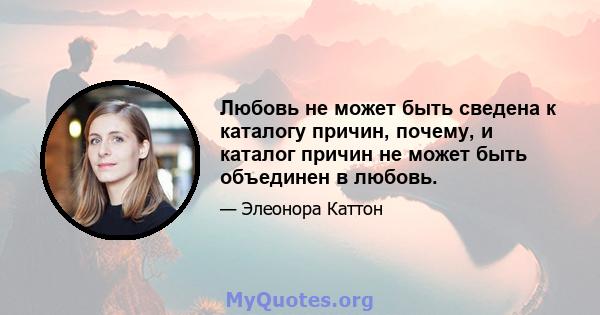 Любовь не может быть сведена к каталогу причин, почему, и каталог причин не может быть объединен в любовь.