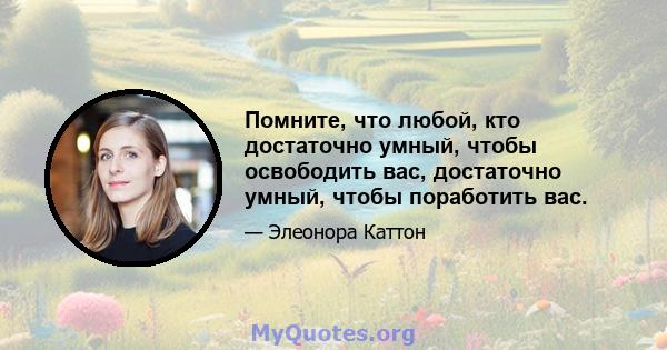 Помните, что любой, кто достаточно умный, чтобы освободить вас, достаточно умный, чтобы поработить вас.