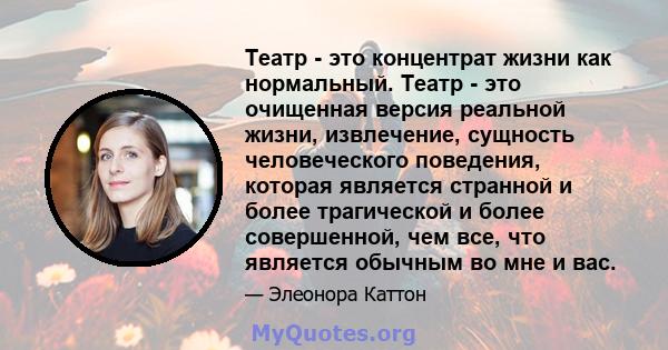 Театр - это концентрат жизни как нормальный. Театр - это очищенная версия реальной жизни, извлечение, сущность человеческого поведения, которая является странной и более трагической и более совершенной, чем все, что