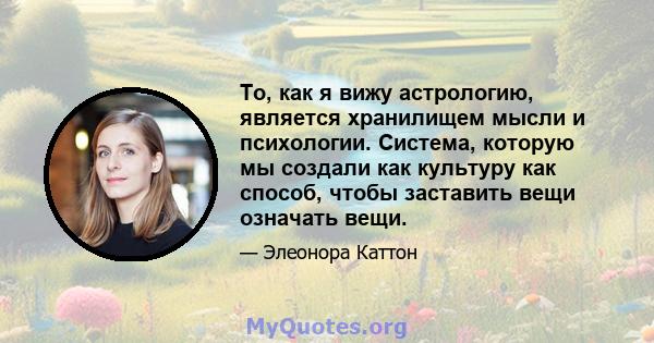 То, как я вижу астрологию, является хранилищем мысли и психологии. Система, которую мы создали как культуру как способ, чтобы заставить вещи означать вещи.