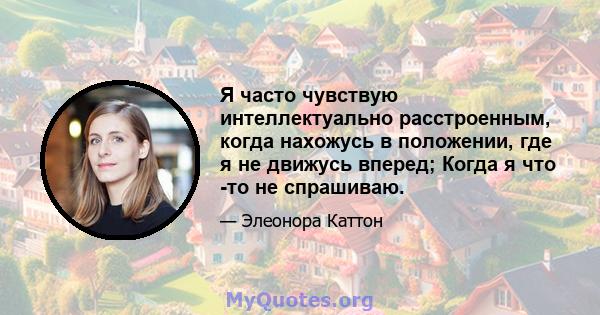 Я часто чувствую интеллектуально расстроенным, когда нахожусь в положении, где я не движусь вперед; Когда я что -то не спрашиваю.