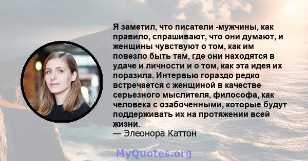 Я заметил, что писатели -мужчины, как правило, спрашивают, что они думают, и женщины чувствуют о том, как им повезло быть там, где они находятся в удаче и личности и о том, как эта идея их поразила. Интервью гораздо