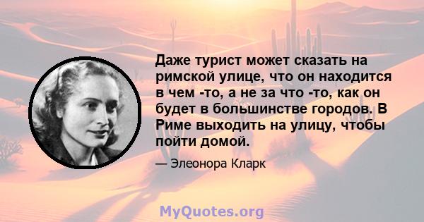 Даже турист может сказать на римской улице, что он находится в чем -то, а не за что -то, как он будет в большинстве городов. В Риме выходить на улицу, чтобы пойти домой.