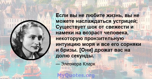 Если вы не любите жизнь, вы не можете наслаждаться устрицей; Существует шок от свежести и намеки на возраст человека, некоторую пронзительную интуицию моря и все его сорняки и бризы. [Они] дрожат вас на долю секунды.