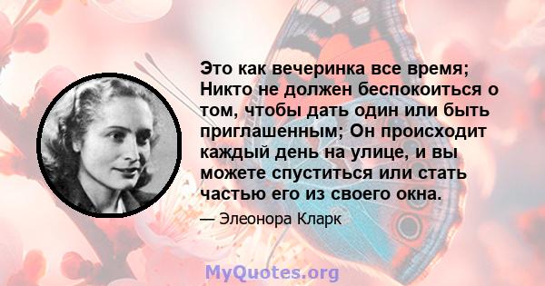 Это как вечеринка все время; Никто не должен беспокоиться о том, чтобы дать один или быть приглашенным; Он происходит каждый день на улице, и вы можете спуститься или стать частью его из своего окна.