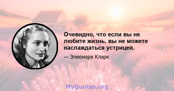 Очевидно, что если вы не любите жизнь, вы не можете наслаждаться устрицей.