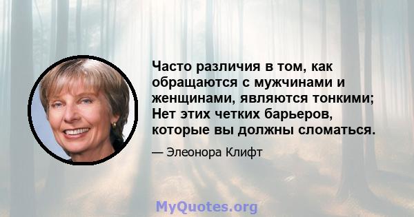 Часто различия в том, как обращаются с мужчинами и женщинами, являются тонкими; Нет этих четких барьеров, которые вы должны сломаться.