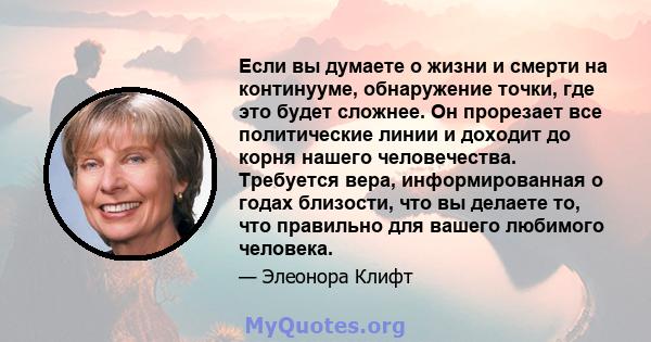 Если вы думаете о жизни и смерти на континууме, обнаружение точки, где это будет сложнее. Он прорезает все политические линии и доходит до корня нашего человечества. Требуется вера, информированная о годах близости, что 