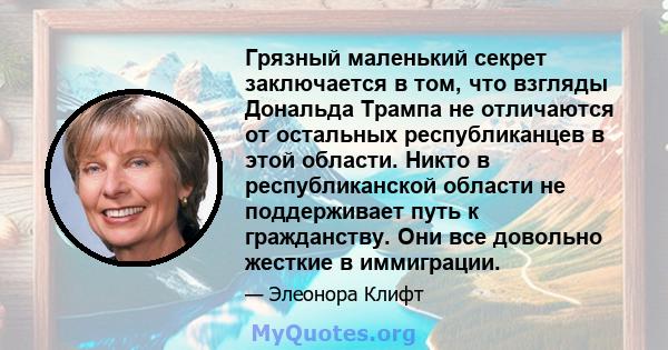 Грязный маленький секрет заключается в том, что взгляды Дональда Трампа не отличаются от остальных республиканцев в этой области. Никто в республиканской области не поддерживает путь к гражданству. Они все довольно