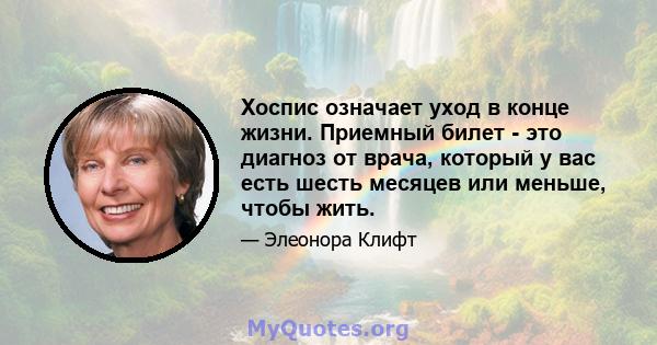 Хоспис означает уход в конце жизни. Приемный билет - это диагноз от врача, который у вас есть шесть месяцев или меньше, чтобы жить.