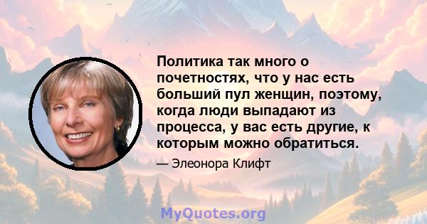 Политика так много о почетностях, что у нас есть больший пул женщин, поэтому, когда люди выпадают из процесса, у вас есть другие, к которым можно обратиться.