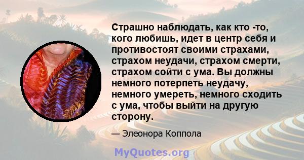 Страшно наблюдать, как кто -то, кого любишь, идет в центр себя и противостоят своими страхами, страхом неудачи, страхом смерти, страхом сойти с ума. Вы должны немного потерпеть неудачу, немного умереть, немного сходить