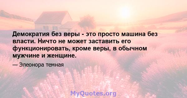 Демократия без веры - это просто машина без власти. Ничто не может заставить его функционировать, кроме веры, в обычном мужчине и женщине.