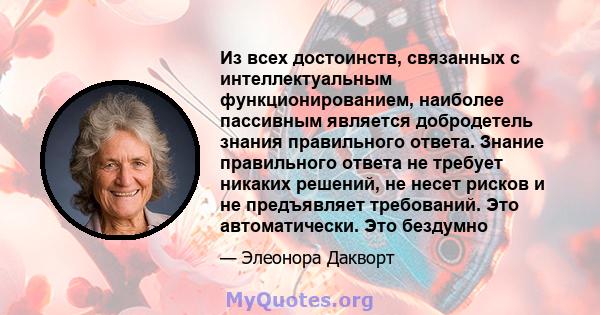 Из всех достоинств, связанных с интеллектуальным функционированием, наиболее пассивным является добродетель знания правильного ответа. Знание правильного ответа не требует никаких решений, не несет рисков и не