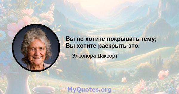 Вы не хотите покрывать тему; Вы хотите раскрыть это.