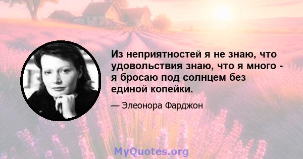 Из неприятностей я не знаю, что удовольствия знаю, что я много - я бросаю под солнцем без единой копейки.