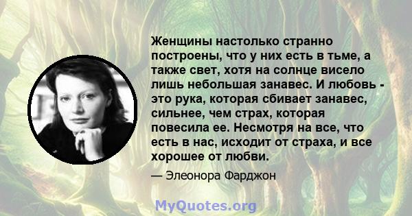 Женщины настолько странно построены, что у них есть в тьме, а также свет, хотя на солнце висело лишь небольшая занавес. И любовь - это рука, которая сбивает занавес, сильнее, чем страх, которая повесила ее. Несмотря на