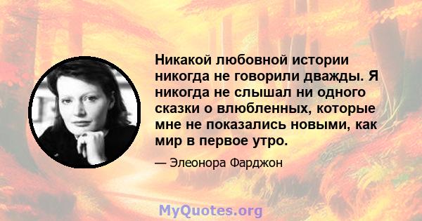 Никакой любовной истории никогда не говорили дважды. Я никогда не слышал ни одного сказки о влюбленных, которые мне не показались новыми, как мир в первое утро.