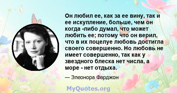 Он любил ее, как за ее вину, так и ее искупление, больше, чем он когда -либо думал, что может любить ее; потому что он верил, что в их поцелуе любовь достигла своего совершенно. Но любовь не имеет совершенно, так как у