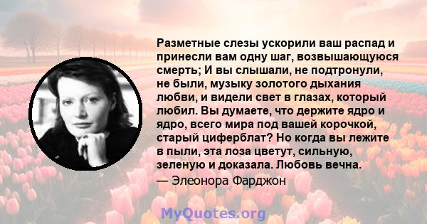 Разметные слезы ускорили ваш распад и принесли вам одну шаг, возвышающуюся смерть; И вы слышали, не подтронули, не были, музыку золотого дыхания любви, и видели свет в глазах, который любил. Вы думаете, что держите ядро 