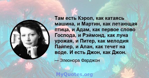 Там есть Кэрол, как катаясь машина, и Мартин, как летающая птица, и Адам, как первое слово Господа, и Рэймонд, как луна урожая, и Питер, как мелодия Пайпер, и Алан, как течет на воде. И есть Джон, как Джон.