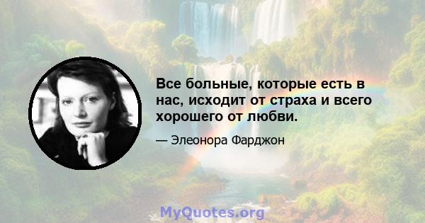 Все больные, которые есть в нас, исходит от страха и всего хорошего от любви.