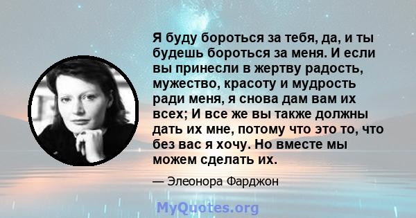 Я буду бороться за тебя, да, и ты будешь бороться за меня. И если вы принесли в жертву радость, мужество, красоту и мудрость ради меня, я снова дам вам их всех; И все же вы также должны дать их мне, потому что это то,